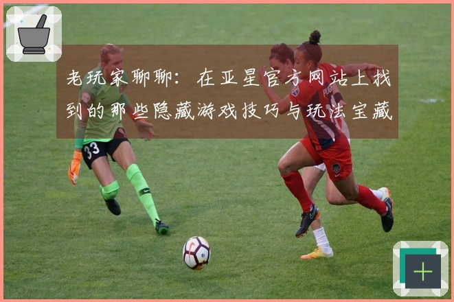 老玩家聊聊：在亚星官方网站上找到的那些隐藏游戏技巧与玩法宝藏