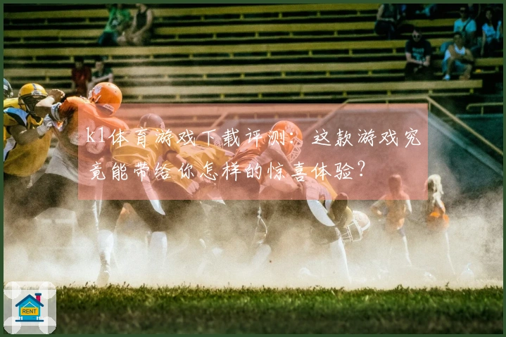 k1体育游戏下载评测：这款游戏究竟能带给你怎样的惊喜体验？