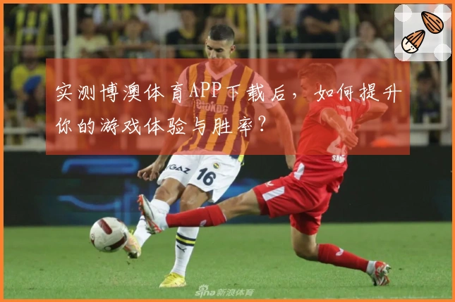 实测博澳体育APP下载后，如何提升你的游戏体验与胜率？