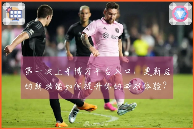 第一次上手博万平台入口，更新后的新功能如何提升你的游戏体验？