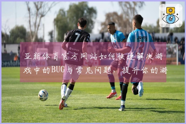 亚新体育官方网站如何快速解决游戏中的BUG与常见问题,提升你的游戏体验