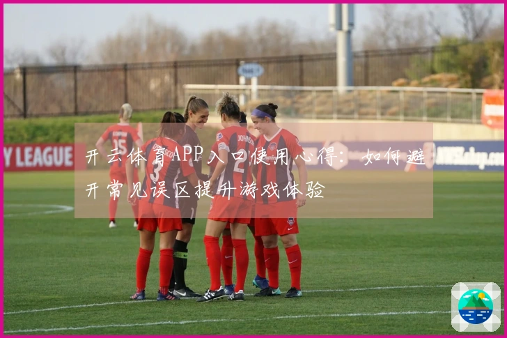 开云体育APP入口使用心得：如何避开常见误区提升游戏体验