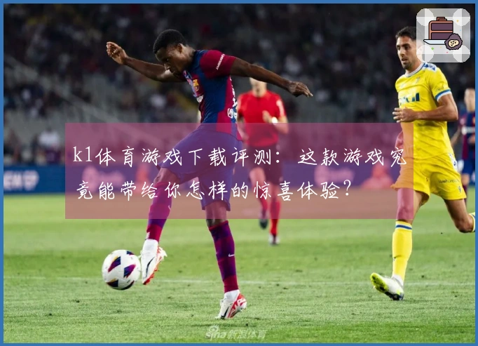 k1体育游戏下载评测：这款游戏究竟能带给你怎样的惊喜体验？