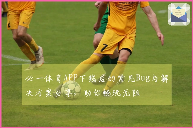 必一体育APP下载后的常见Bug与解决方案分享，助你畅玩无阻