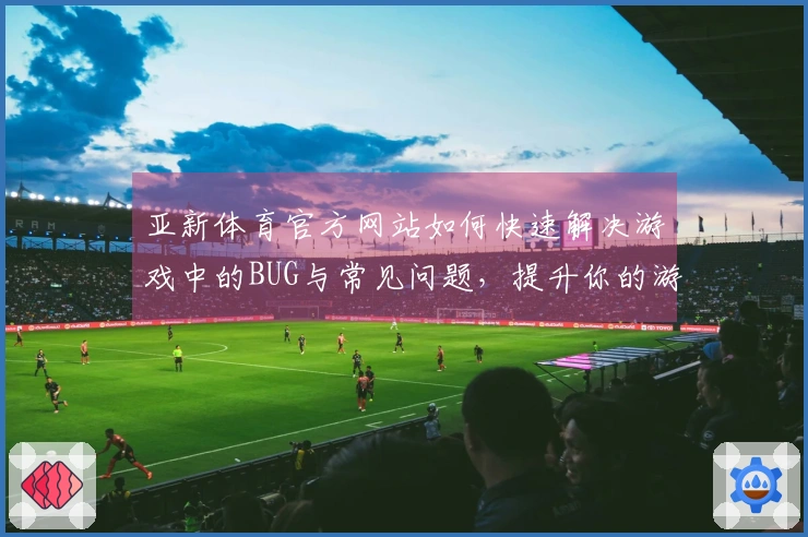 亚新体育官方网站如何快速解决游戏中的BUG与常见问题，提升你的游戏体验