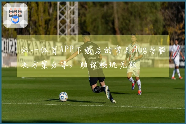必一体育APP下载后的常见Bug与解决方案分享，助你畅玩无阻