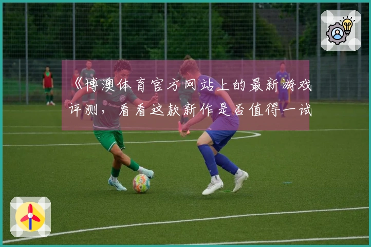 《博澳体育官方网站上的最新游戏评测，看看这款新作是否值得一试！》