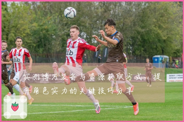 实测博万装备与资源获取方式，提升角色实力的关键技巧分享