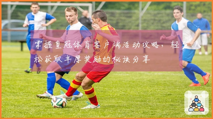 掌握皇冠体育客户端活动攻略，轻松获取丰厚奖励的秘诀分享
