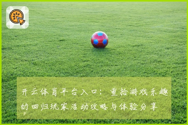 开云体育平台入口：重拾游戏乐趣的回归玩家活动攻略与体验分享