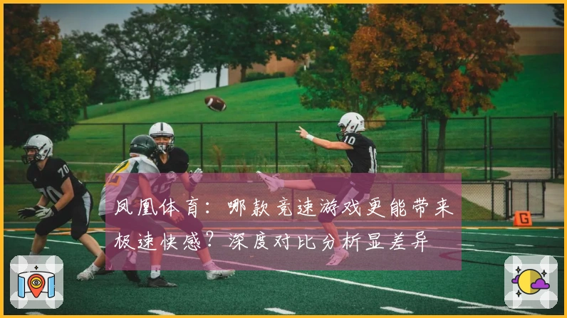 凤凰体育：哪款竞速游戏更能带来极速快感？深度对比分析显差异