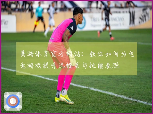 易游体育官方网站：教你如何为电竞游戏提升流畅度与性能表现