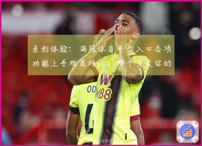 亲测体验：满冠体育平台入口各项功能上手难度对比，哪个才是你的菜？