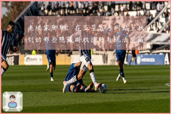 老玩家聊聊：在亚星官方网站上找到的那些隐藏游戏技巧与玩法宝藏