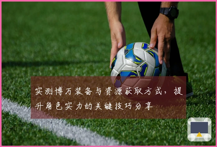 实测博万装备与资源获取方式，提升角色实力的关键技巧分享