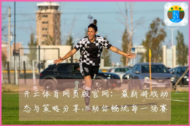 开云体育网页版官网：最新游戏动态与策略分享，助你畅玩每一场赛事！
