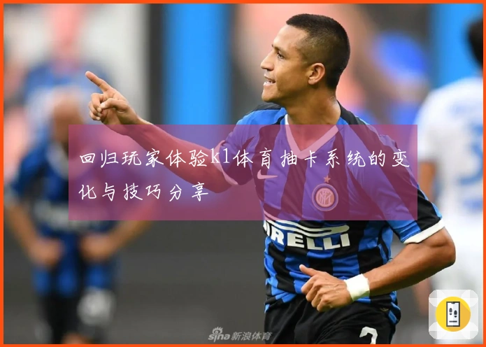 回归玩家体验k1体育抽卡系统的变化与技巧分享