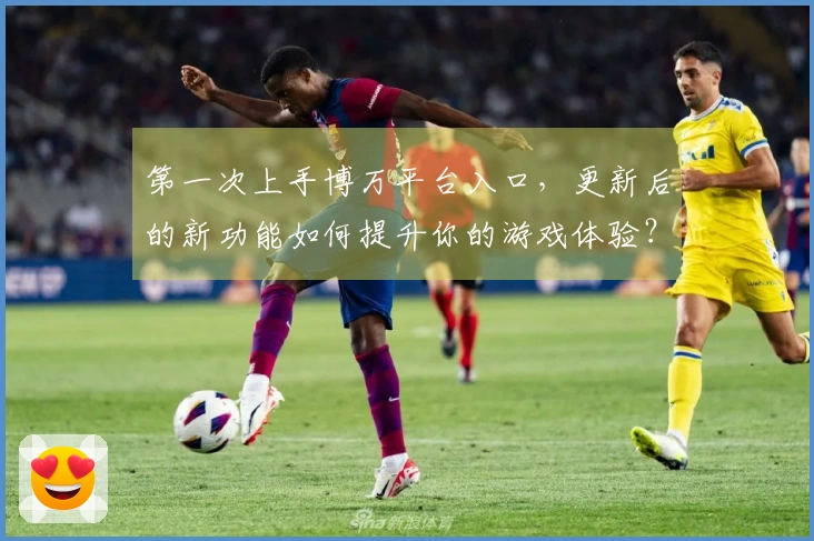 第一次上手博万平台入口，更新后的新功能如何提升你的游戏体验？